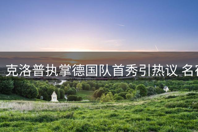 克洛普执掌德国队首秀引热议 名宿警告：复兴之路任重道远