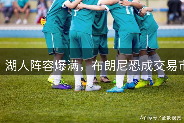 湖人阵容爆满，布朗尼恐成交易市场焦点